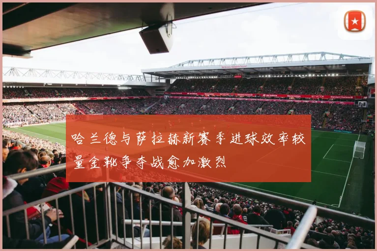 哈兰德与萨拉赫新赛季进球效率较量金靴争夺战愈加激烈