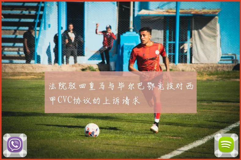 法院驳回皇马与毕尔巴鄂竞技对西甲CVC协议的上诉请求