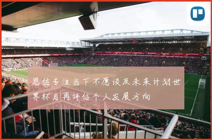 恩佐专注当下不愿谈及未来计划世界杯后再评估个人发展方向