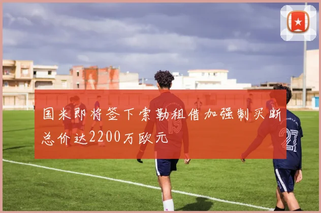 国米即将签下索勒租借加强制买断总价达2200万欧元