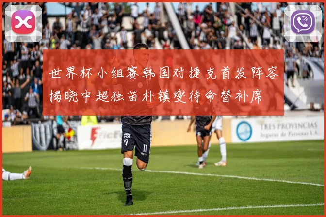 世界杯小组赛韩国对捷克首发阵容揭晓中超独苗朴镇燮待命替补席