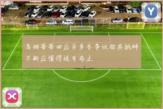 乌姆蒂蒂回应贡多齐争议称其挑衅不断应懂得适可而止