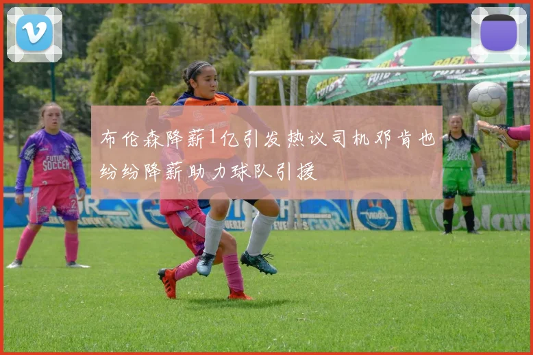 布伦森降薪1亿引发热议司机邓肯也纷纷降薪助力球队引援