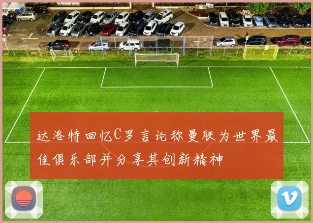 达洛特回忆C罗言论称曼联为世界最佳俱乐部并分享其创新精神
