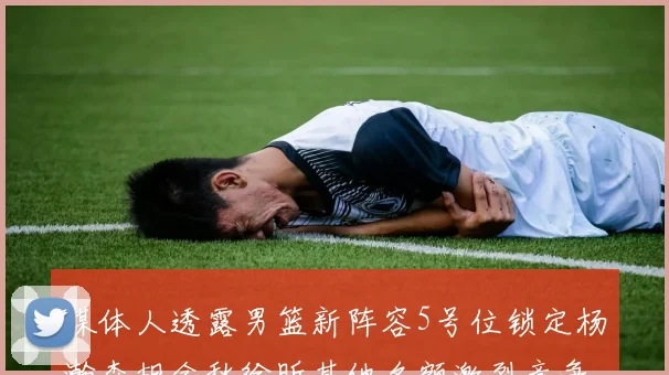媒体人透露男篮新阵容5号位锁定杨瀚森胡金秋徐昕其他名额激烈竞争