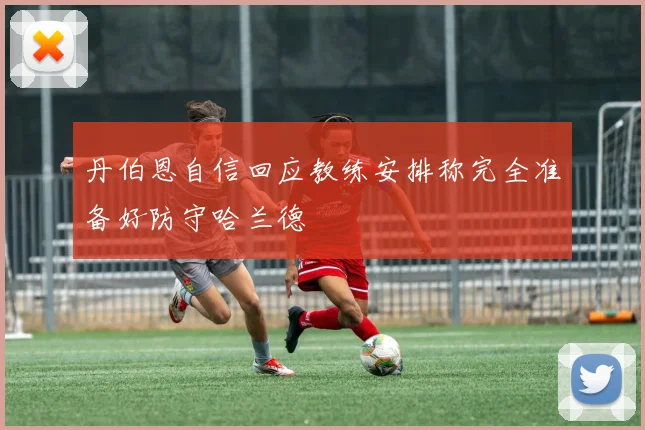 丹伯恩自信回应教练安排称完全准备好防守哈兰德