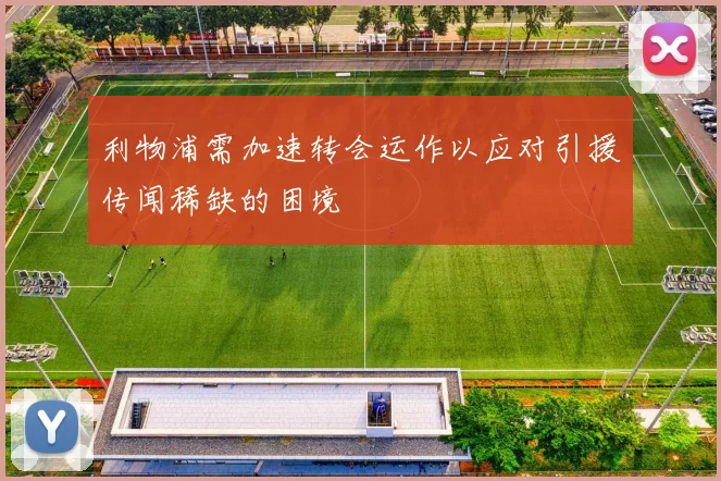 利物浦需加速转会运作以应对引援传闻稀缺的困境