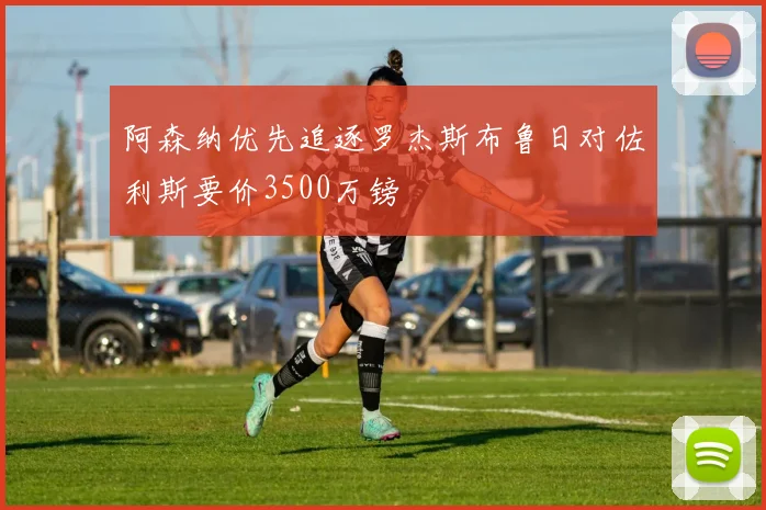 阿森纳优先追逐罗杰斯布鲁日对佐利斯要价3500万镑