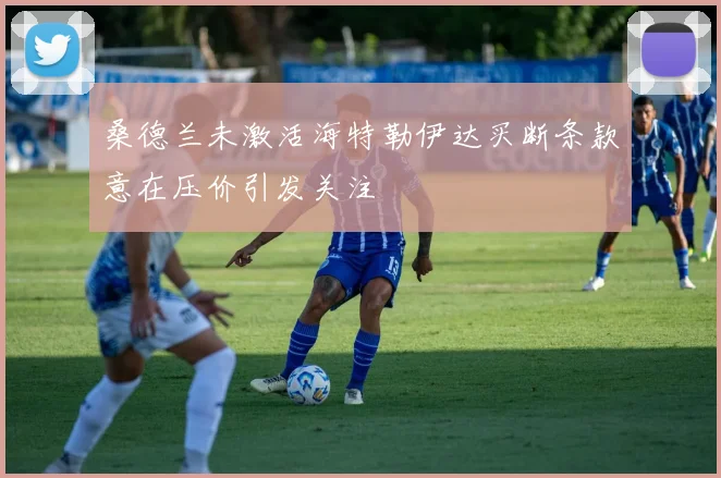 桑德兰未激活海特勒伊达买断条款意在压价引发关注