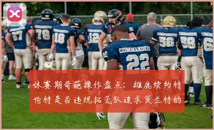 休赛期奇葩操作盘点：雄鹿续约特伦特是否违规拓荒队追求莫兰特的深意何在