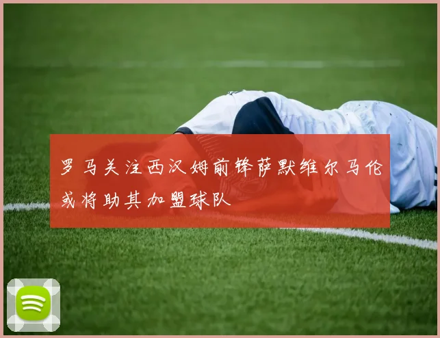 罗马关注西汉姆前锋萨默维尔马伦或将助其加盟球队