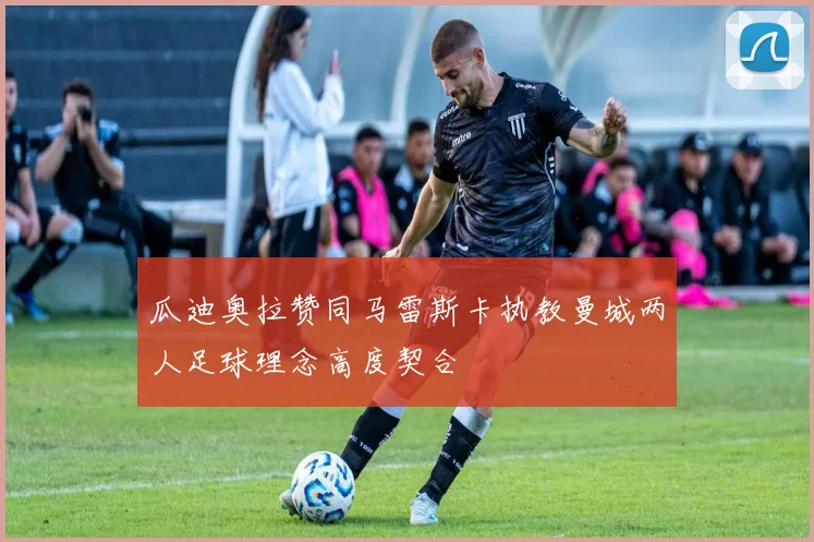 瓜迪奥拉赞同马雷斯卡执教曼城两人足球理念高度契合