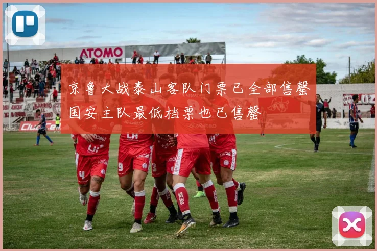 京鲁大战泰山客队门票已全部售罄国安主队最低档票也已售罄