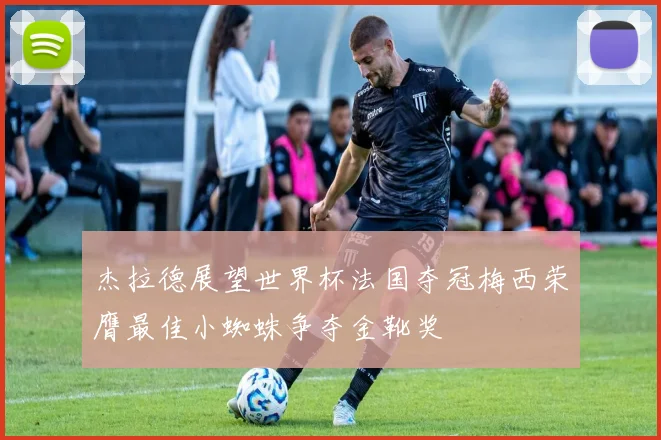 杰拉德展望世界杯法国夺冠梅西荣膺最佳小蜘蛛争夺金靴奖
