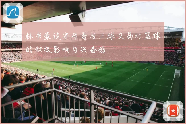 林书豪谈字母哥与三球交易对篮球的积极影响与兴奋感