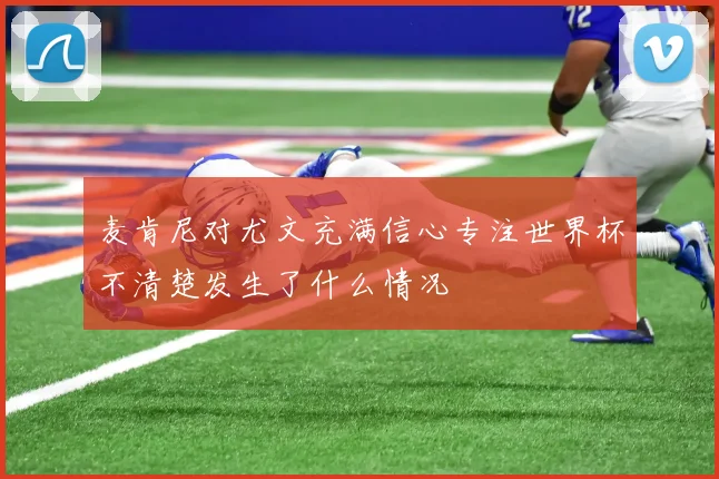 麦肯尼对尤文充满信心专注世界杯不清楚发生了什么情况