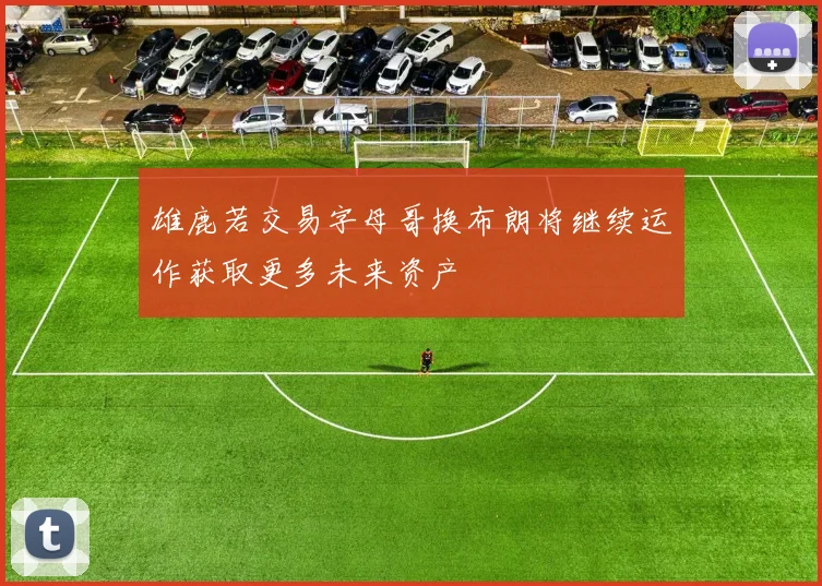 雄鹿若交易字母哥换布朗将继续运作获取更多未来资产